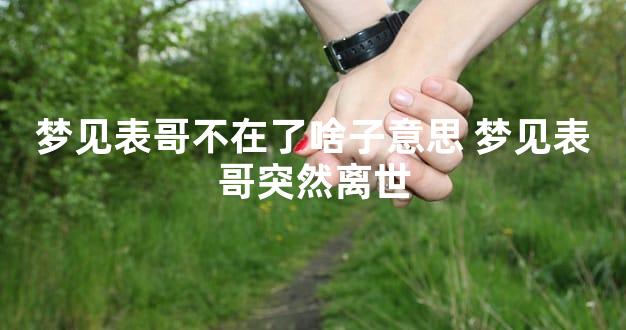 梦见表哥不在了啥子意思 梦见表哥突然离世